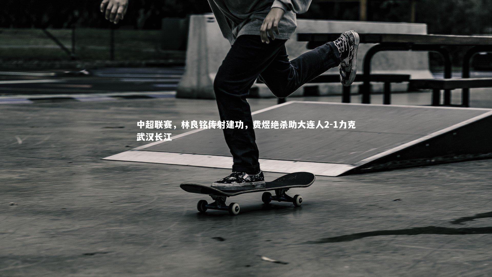 中超联赛,林良铭传射建功,费煜绝杀助大连人2-1力克武汉长江